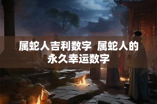 属蛇人吉利数字  属蛇人的永久幸运数字