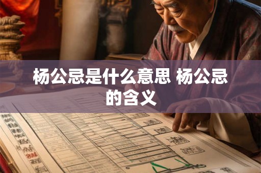 杨公忌是什么意思 杨公忌的含义 杨公忌是什么意思 杨公忌的含义