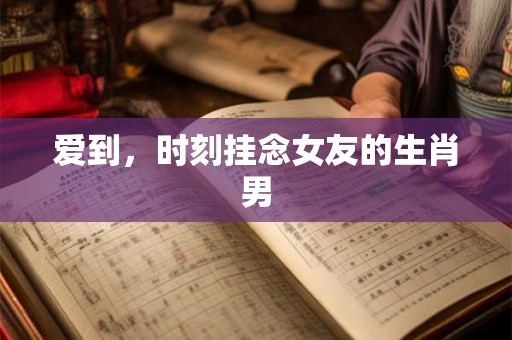 爱到，时刻挂念女友的生肖男