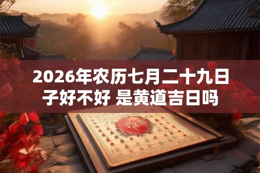 2026年农历七月二十九日子好不好 是黄道吉日吗