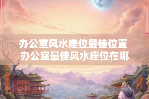 办公室风水座位最佳位置 办公室最佳风水座位在哪