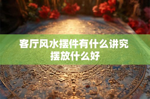 客厅风水摆件有什么讲究 摆放什么好