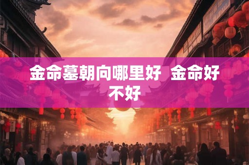 金命墓朝向哪里好  金命好不好
