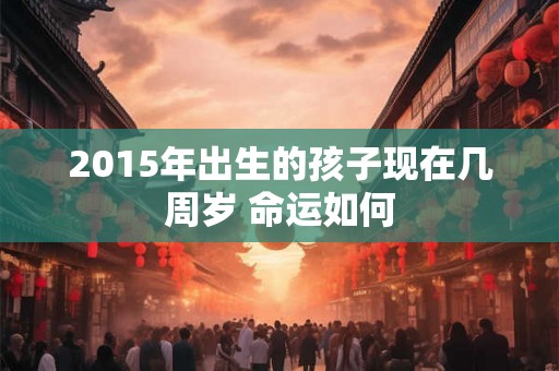 2015年出生的孩子现在几周岁 命运如何