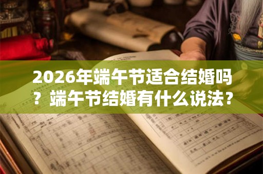 2026年端午节适合结婚吗?端午节结婚有什么说法? 2026年端午节适合结婚吗?端午节结婚有什么说法?