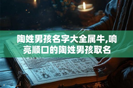 陶姓男孩名字大全属牛,响亮顺口的陶姓男孩取名 陶姓男孩名字大全属牛,响亮顺口的陶姓男孩取名