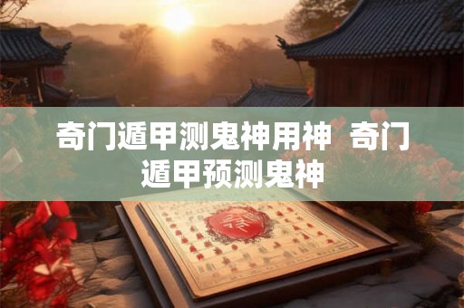 奇门遁甲测鬼神用神  奇门遁甲预测鬼神