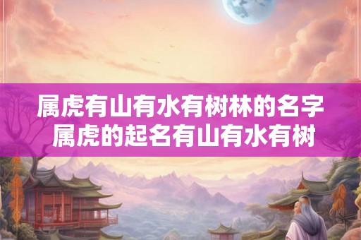 属虎有山有水有树林的名字 属虎的起名有山有水有树林