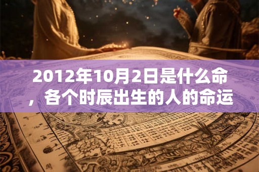 2012年10月2日是什么命,各个时辰出生的人的命运 2012年10月2日是什么命,各个时辰出生的人的命运