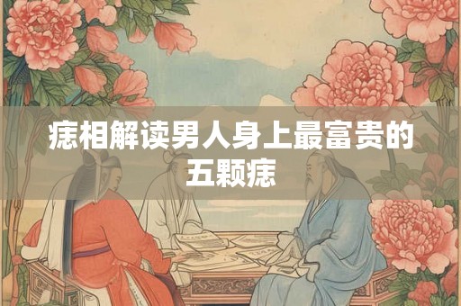 痣相解读男人身上最富贵的五颗痣