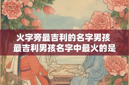 火字旁最吉利的名字男孩 最吉利男孩名字中最火的是什么