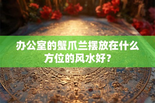 办公室的蟹爪兰摆放在什么方位的风水好？