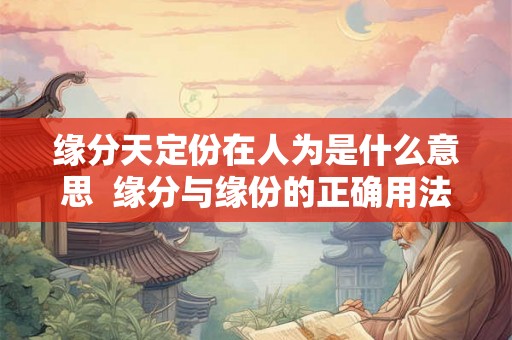 缘分天定份在人为是什么意思  缘分与缘份的正确用法