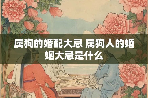 属狗的婚配大忌 属狗人的婚姻大忌是什么 属狗的婚配大忌 属狗人的婚姻大忌是什么