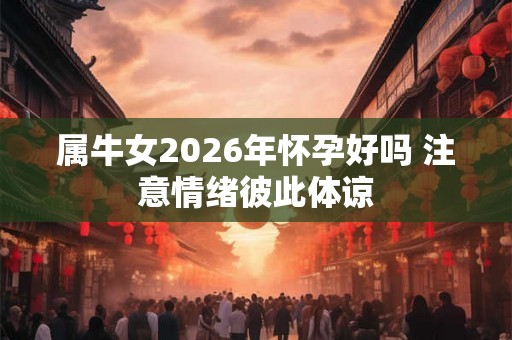 属牛女2026年怀孕好吗 注意情绪彼此体谅