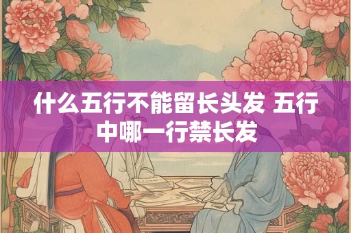 什么五行不能留长头发 五行中哪一行禁长发