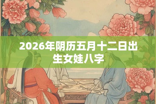 2026年阴历五月十二日出生女娃八字