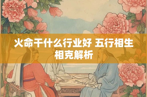 火命干什么行业好 五行相生相克解析