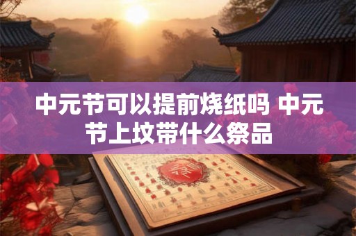 中元节可以提前烧纸吗 中元节上坟带什么祭品 中元节可以提前烧纸吗 中元节上坟带什么祭品