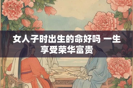 女人子时出生的命好吗 一生享受荣华富贵