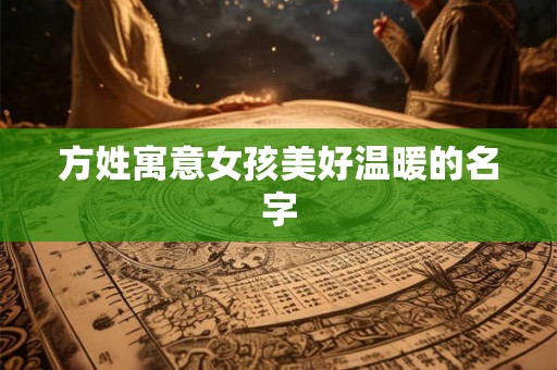 方姓寓意女孩美好温暖的名字 方姓寓意女孩美好温暖的名字