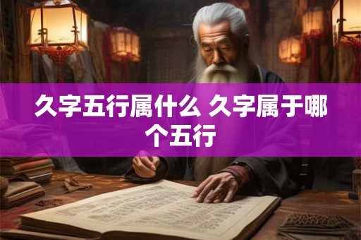 久字五行属什么 久字属于哪个五行 久字五行属什么 久字属于哪个五行