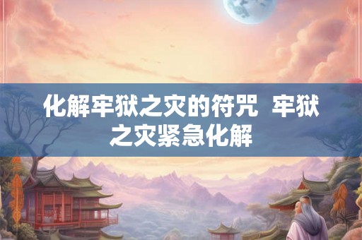 化解牢狱之灾的符咒  牢狱之灾紧急化解