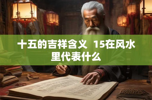 十五的吉祥含义  15在风水里代表什么