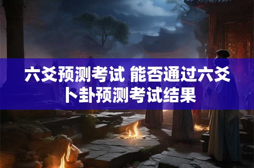 六爻预测考试 能否通过六爻卜卦预测考试结果