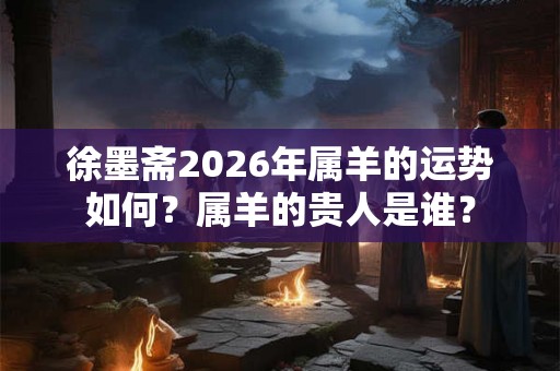徐墨斋2026年属羊的运势如何？属羊的贵人是谁？