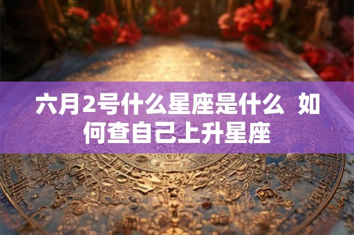 六月2号什么星座是什么  如何查自己上升星座