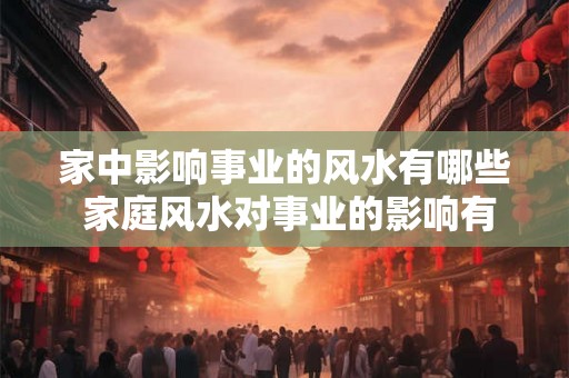 家中影响事业的风水有哪些 家庭风水对事业的影响有哪些 家中影响事业的风水有哪些 家庭风水对事业的影响有哪些