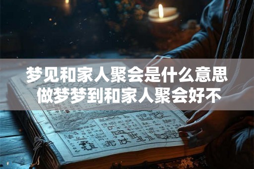 梦见和家人聚会是什么意思 做梦梦到和家人聚会好不好