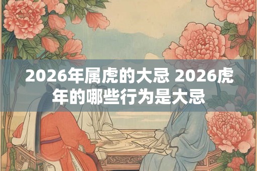 2026年属虎的大忌 2026虎年的哪些行为是大忌