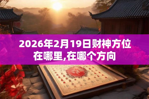 2026年2月19日财神方位在哪里,在哪个方向