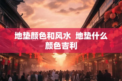 地垫颜色和风水  地垫什么颜色吉利