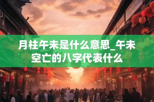 月柱午未是什么意思_午未空亡的八字代表什么