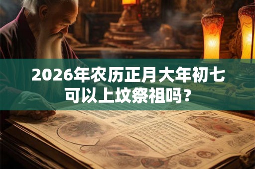 2026年农历正月大年初七可以上坟祭祖吗？