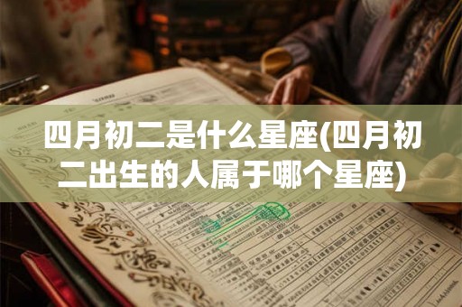 四月初二是什么星座(四月初二出生的人属于哪个星座)