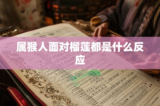 属猴人面对榴莲都是什么反应 属猴人面对榴莲都是什么反应