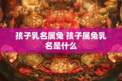 孩子乳名属兔 孩子属兔乳名是什么