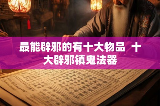 最能辟邪的有十大物品  十大辟邪镇鬼法器