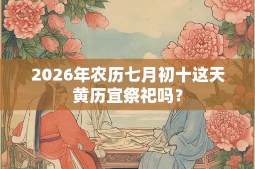 2026年农历七月初十这天黄历宜祭祀吗？