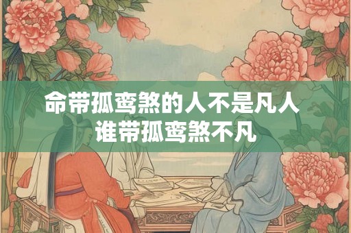 命带孤鸾煞的人不是凡人 谁带孤鸾煞不凡 命带孤鸾煞的人不是凡人 谁带孤鸾煞不凡