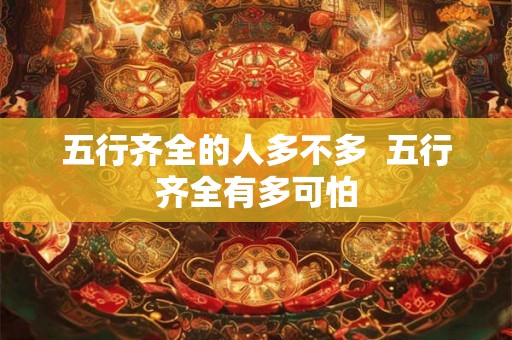 五行齐全的人多不多  五行齐全有多可怕