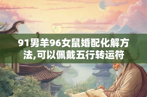 91男羊96女鼠婚配化解方法,可以佩戴五行转运符