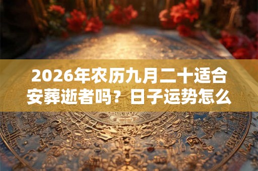 2026年农历九月二十适合安葬逝者吗?日子运势怎么样? 2026年农历九月二十适合安葬逝者吗?日子运势怎么样?
