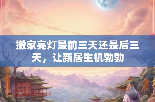 搬家亮灯是前三天还是后三天，让新居生机勃勃