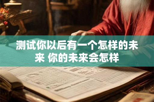 测试你以后有一个怎样的未来 你的未来会怎样