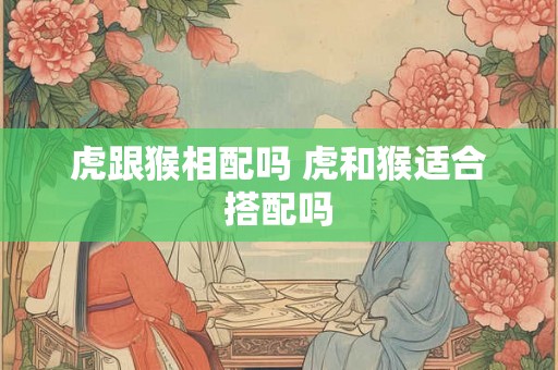 虎跟猴相配吗 虎和猴适合搭配吗